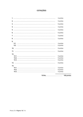 Prova 23 • Página 16/ 16
COTAÇÕES
1.	............................................................................................................	 4 pontos
2.	............................................................................................................	 5 pontos
3.	............................................................................................................	 6 pontos
4.	............................................................................................................	 4 pontos
5.	............................................................................................................	 5 pontos
6.	............................................................................................................	 6 pontos
7.	............................................................................................................	 5 pontos
8.	............................................................................................................	 5 pontos
9.	
9.1.	 ...................................................................................................	 4 pontos
9.2.	 ...................................................................................................	 6 pontos
10.	 .........................................................................................................	 6 pontos
11.	 .........................................................................................................	 6 pontos
12.	
12.1.	...................................................................................................	 5 pontos
12.2.	...................................................................................................	 6 pontos
12.3.	...................................................................................................	 6 pontos
13.	 .........................................................................................................	 6 pontos
14.	
14.1.	...................................................................................................	 5 pontos
14.2.	...................................................................................................	 6 pontos
14.3.	...................................................................................................	 4 pontos
	TOTAL..........................................  100 pontos
 