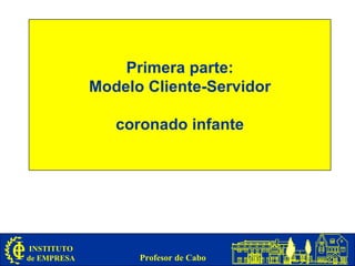 Primera parte:
             Modelo Cliente-Servidor

                coronado infante




 INSTITUTO
de EMPRESA         Profesor de Cabo
 