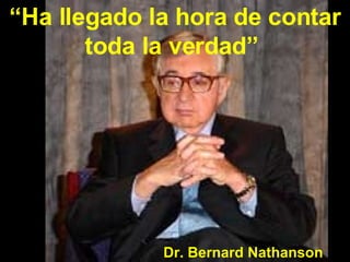 “ Ha llegado la hora de contar toda la verdad”  Dr. Bernard Nathanson 