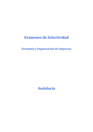  
                         	
  
                         	
  
                         	
  
  Exámenes	
  de	
  Selectividad	
  
                         	
  
Economía	
  y	
  Organización	
  de	
  Empresas	
  
                         	
  
                         	
  
                         	
  
                         	
  
                         	
  
                         	
  
                         	
  

                Andalucía	
  
 