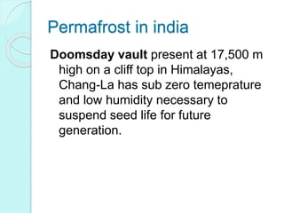 Permafrost in india
Doomsday vault present at 17,500 m
high on a cliff top in Himalayas,
Chang-La has sub zero temeprature
and low humidity necessary to
suspend seed life for future
generation.
 