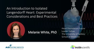 An Introduction to Isolated
Langendorff Heart: Experimental
Considerations and Best Practices
Melanie White, PhD
Heart Foundation Future
Leader Fellow
The University of Sydney
School of Medicine
 