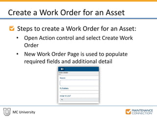 MC University
Create a Work Order for an Asset
Steps to create a Work Order for an Asset:
• Open Action control and select Create Work
Order
• New Work Order Page is used to populate
required fields and additional detail
 