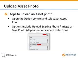 MC University
Upload Asset Photo
Steps to upload an Asset photo:
• Open the Action control and select Set Asset
Photo
• Options include Upload Existing Photo / Image or
Take Photo (dependent on camera detection)
 