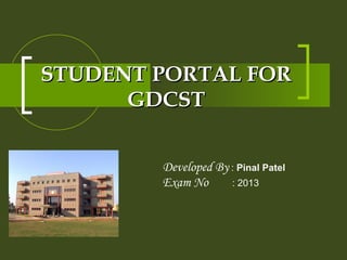 STUDENT PORTAL FORSTUDENT PORTAL FOR
GDCSTGDCST
Developed By : Pinal Patel
Exam No : 2013
 