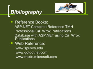 Bibliography
 Reference Books:
ASP.NET Complete Reference TMH
Professional C# Wrox Publications
Database with ASP.NET using C# Wrox
Publications
 Web Reference:
www.spuvvn.edu
www.gotdotnet.com
www.msdn.microsoft.com
 
