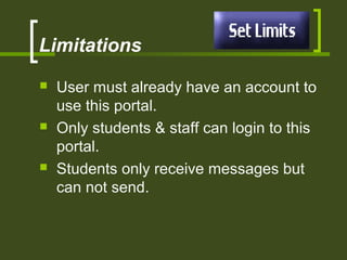 Limitations
 User must already have an account to
use this portal.
 Only students & staff can login to this
portal.
 Students only receive messages but
can not send.
 