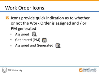 MC University
Work Order Icons
Icons provide quick indication as to whether
or not the Work Order is assigned and / or
PM generated
• Assigned
• Generated (PM)
• Assigned and Generated
 