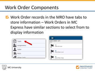 MC University
Work Order Components
Work Order records in the MRO have tabs to
store information – Work Orders in MC
Express have similar sections to select from to
display information
 