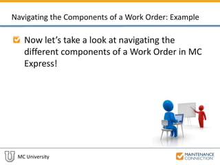 MC University
Navigating the Components of a Work Order: Example
Now let’s take a look at navigating the
different components of a Work Order in MC
Express!
 