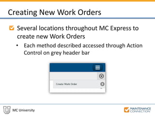MC University
Creating New Work Orders
Several locations throughout MC Express to
create new Work Orders
• Each method described accessed through Action
Control on grey header bar
 