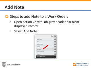MC University
Add Note
Steps to add Note to a Work Order:
• Open Action Control on grey header bar from
displayed record
• Select Add Note
 
