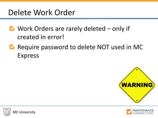 MC University
Delete Work Order
Work Orders are rarely deleted – only if
created in error!
Require password to delete NOT used in MC
Express
 
