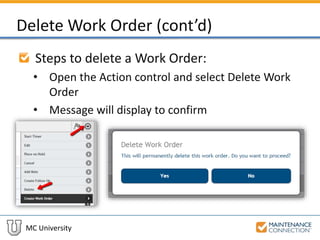 MC University
Delete Work Order (cont’d)
Steps to delete a Work Order:
• Open the Action control and select Delete Work
Order
• Message will display to confirm
 