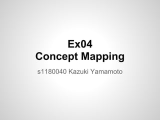 Ex04
Concept Mapping
s1180040 Kazuki Yamamoto
 
