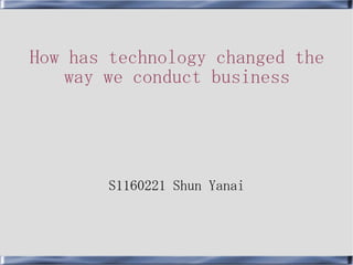 How has technology changed the
way we conduct business
S1160221 Shun Yanai
 