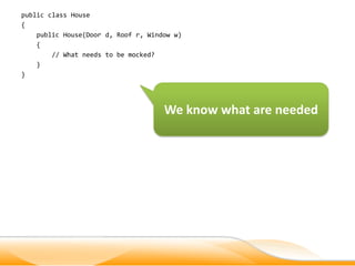 public class House
{
    public House(Door d, Roof r, Window w)
    {
        // What needs to be mocked?
    }
}




                                     We know what are needed
 