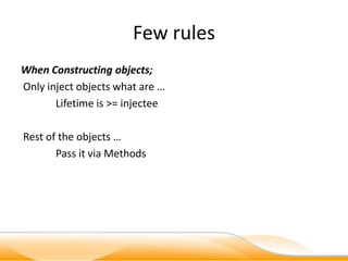 Few rules
When Constructing objects;
Only inject objects what are …
       Lifetime is >= injectee

Rest of the objects …
       Pass it via Methods
 