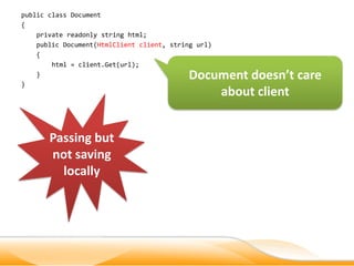 public class Document
{
    private readonly string html;
    public Document(HtmlClient client, string url)
    {
        html = client.Get(url);
    }                                       Document doesn’t care
}
                                                about client


       Passing but
       not saving
         locally
 