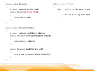 public class Document                           public class Printer
{                                               {
    private readonly string html;                   public void Print(Document html)
    public Document(string html)                    {
    {                                                   // do the printing work here.
        this.html = html;                           }
    }                                           }
}

public class DocumentFactory
{
    private readonly HtmlClient client;
    public DocumentFactory(HtmlClient client)
    {
        this.client = client;
    }

    public Document Build(string url)
    {
        return new Document(client.Get(url));
    }
}
 