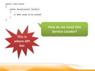 public class House
{
    public House(Locator locator)
    {
        // What needs to be mocked?
    }
}



                                      How do we mock this
                                        Service Locator?
         This is
        where API
          lies
 