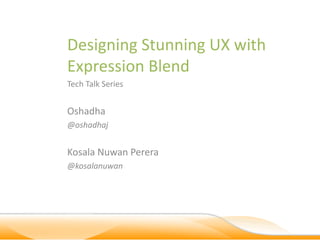 Designing Stunning UX with
Expression Blend
Tech Talk Series


Oshadha
@oshadhaj


Kosala Nuwan Perera
@kosalanuwan
 