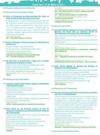 Terça-feira, 10 de Maio de 2011
08h30 Recepção e Credenciamento dos Participantes                                        Participação:
                                                                                         Vice-Almirante Eduardo Bacelar Leal Ferreira, Diretor de Portos e Costas
08h50 Abertura do Fórum pelo Presidente de Mesa                                          DPC – DIRETORIA DE PORTOS E COSTAS - MARINHA DO BRASIL
                                                                                         Representante a conﬁrmar
                                                                                         CNT – CONFEDERAÇÃO NACIONAL DE TRANSPORTES
09h00 Quais  as Perspectivas de Desenvolvimento dos Portos no                            Vice-Almirante Lúcio Franco de Sá Fernandes, Presidente
     Brasil: A Visão da Secretaria Especial de Portos                                    FUNDAÇÃO ESTUDOS DO MAR
     O setor portuário vive um momento de grandes perspectivas de crescimento.           Professor Dr. Miguel Lima, Coordenador Acadêmico Executivo FGV Management
                                                                                         FUNDAÇÃO GETÚLIO VARGAS
     Não há escapatória: os portos precisam crescer e se modernizar para que o
     país continue crescendo. Há estimativas de que o setor deverá crescer até      12h45 Almoço e relacionamento
     25% o ano. Eventos como Copa do Mundo e Olimpíadas exigem um
     investimento ainda maior no setor, além do crescimento constante nas           14h10 Vencendo Gargalos Logísticos no Acesso aos Portos: Como a
     importações e exportações. Saiba quais são os planos da Secretaria Especial         Operação dos Portos Pode ser Acelerada Através do
     de Portos diante dessa realidade.
                                                                                         Desenvolvimento Intermodal e Área Retroportuária
     Participação a conﬁrmar                                                             • Que projetos podem ser desenvolvidos para melhor integração entre portos,
     SEP - SECRETARIA ESPECIAL DE PORTOS                                                 rodovias e ferrovias
                                                                                         • Projetos de desenvolvimento da área retroportuária, visando a melhoria na
09h40 Portos,Cabotagem e Desenvolvimento das Metrópoles do                               operação dos portos
     Atlântico Sul                                                                       • O que pode ser feito para alavancar a infraestrutura portuária e dos terminais
     • Custos de transporte e crescimento econômico                                      Visão 1
                                                                                         Marcelo Perrupato e Silva, Secretário
     • O desenvolvimento e a competitividade das cidades costeiras                       SECRETARIA DE POLÍTICA NACIONAL DE TRANSPORTES - MINISTÉRIO
     • A cabotagem e a desconcentração urbana                                            DOS TRANSPORTES
     Acad. Engº Paulo Augusto Vivacqua, Presidente                                       Visão 2
     CONSÓRCIO DO CORREDOR ATLÂNTICO DO MERCOSUL                                         Wilen Manteli, Presidente
     ANE – ACADEMIA NACIONAL DE ENGENHARIA                                               ABTP – ASSOCIAÇÃO BRASILEIRA DE TERMINAIS PORTUÁRIOS
                                                                                         Visão 3
10h10 DeOnde Virão os Investimentos e Quais São as Grandes                               José Roberto Correia Serra, Diretor-Presidente (a conﬁrmar)
                                                                                         COMPANHIA DOCAS DO ESTADO DE SÃO PAULO – PORTO DE SANTOS
     Oportunidades de Negócios no Setor
     • De que forma as iniciativas pública e privada farão aportes no setor
                                                                                    15h30 Como  Garantir Agilidade na Operação dos Terminais de
     • Quais os entraves para os investimentos
                                                                                         Contêineres nos Portos Brasileiros
     • Novos projetos e perspectivas de melhorias na operação dos portos
                                                                                         • De que forma os terminais podem melhorar a produtividade, atendendo
     • Onde estão as oportunidades de negócios no setor
                                                                                         mais navios e carregando mais unidades por hora trabalhada
     Dalmo Marchetti, Gerente do Departamento de Transporte e Logística
     BNDES                                                                               • Atingindo a eﬁciência em custo e reduzindo o tempo de espera dos navios
                                                                                         • Principais limites impostos aos avanços na eﬁciência dos terminais: gargalos
10h40 Intervalo para café e relacionamento
                                                                                         no acesso portuário (marítimo, rodoviário e ferroviário)
                                                                                         • Perspectivas diante do crescimento das importações no país
                                                                                         Wagner Biasoli, Diretor-Presidente
11h10 Legislação e Regulamentação Portuária: Impactos nos Investimentos                  LIBRA TERMINAIS
     e Desenvolvimento do Setor
     • Instrumentos sobre arrendamento nos portos                                   16h20 Intervalo para café e relacionamento
     • Regulamentação do uso dos portos privados
     • Renovações de concessões                                                     16h50 Horizonte
                                                                                                  de Desenvolvimento da Infraestrutura dos Portos
     • Aspectos envolvidos na participação de empresas privadas nos investimentos        com Foco no Turismo Marítimo
     no setor portuário                                                                  O turismo marítimo vem se expandindo ano a ano e posiciona-se como um
     • Possibilidades de revisão na legislação e adaptação aos parâmetros atuais         dos mais poderosos meios para crescimento do turismo nacional,
     • Cobrança da taxa sobre espelho d´água                                             transportando mais de 1 milhão de passageiros ao ano e atraindo também
     Tiago Lima, Diretor                                                                 um grande ﬂuxo de turistas estrangeiros. É necessário que os investimentos
     ANTAQ – AGÊNCIA NACIONAL DE TRANSPORTES AQUAVIÁRIOS                                 em terminais acompanhem esse crescimento, fornecendo condições para
                                                                                         um desenvolvimento cada vez maior dessa modalidade de turismo.
11h55 Como  Vencer um dos Principais Desaﬁos do Setor de                                 Nesse painel, você acompanhará apresentações e discussões sobre:
     Transportes: Perspectivas para o Desenvolvimento de Mão de                          • Soluções para a alavancagem do turismo marítimo
     Obra Especializada                                                                  • Como as empresas do setor vêm se posicionando
     • Papel do Órgão Gestor de Mão de Obra na atuação dos proﬁssionais que              • Principais desaﬁos no setor
     atuam em portos organizados                                                         • Quais investimentos devem ser feitos nos portos brasileiros
     • Peculiaridades na regulamentação da mão de obra no setor                          • Vantagens para os investidores nesse nicho
     • Novas perspectivas na formação e aprimoramento dos proﬁssionais                   • O que os portos e o Brasil têm a ganhar com isso
     • De que forma melhorar a gestão nos portos brasileiros                             Ricardo Amaral, Presidente
     • Comparações entre a mão de obra de portos públicos e privados                     André Pousada, Presidente Executivo
     Liderado por:                                                                       ABREMAR – ASSOCIAÇÃO BRASILEIRA DE CRUZEIROS MARÍTIMOS
     Marianne Von Lachmann, Presidente
     SINDARIO                                                                       17h40 Encerramento do Primeiro dia do Fórum
 