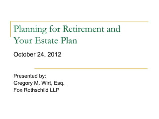 Planning for Retirement and
Your Estate Plan
October 24, 2012


Presented by:
Gregory M. Wirt, Esq.
Fox Rothschild LLP
 