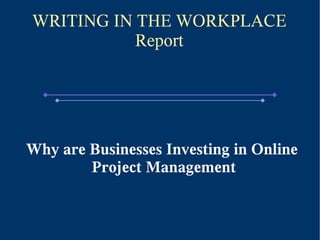 WRITING IN THE WORKPLACE
           Report




Why are Businesses Investing in Online
        Project Management
 