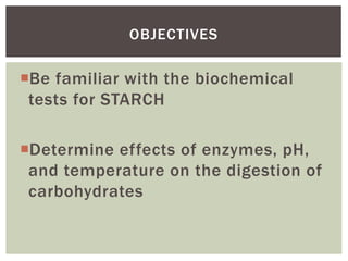 Be familiar with the biochemical
tests for STARCH
Determine effects of enzymes, pH,
and temperature on the digestion of
carbohydrates
OBJECTIVES
 