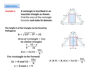 Applications
Example 1.

A rectangle is inscribed in an
isosceles triangle as shown.
Find the area of the rectangle
function and state its domain.

The height h of the triangle can be found by
Pythagoras

 