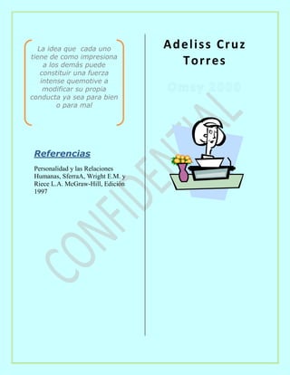 La idea que cada uno
tiene de como impresiona
a los demás puede
constituir una fuerza
intense quemotive a
modificar su propia
conducta ya sea para bien
o para mal
Referencias
Personalidad y las Relaciones
Humanas, SferraA, Wright E.M. y
Riece L.A. McGraw-Hill, Edición
1997
Adeliss Cruz
Torres
 