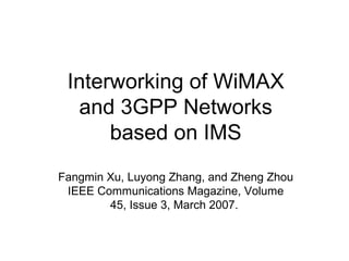 Interworking of WiMAX
and 3GPP Networks
based on IMS
Fangmin Xu, Luyong Zhang, and Zheng Zhou
IEEE Communications Magazine, Volume
45, Issue 3, March 2007.
 