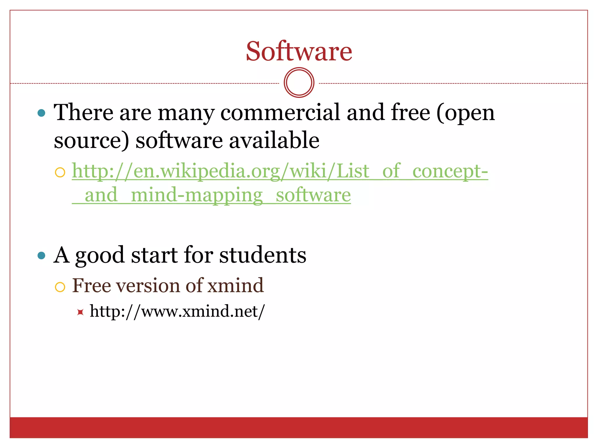 Software
 There are many commercial and free (open
source) software available
 http://en.wikipedia.org/wiki/List_of_concept-
_and_mind-mapping_software
 A good start for students
 Free version of xmind
 http://www.xmind.net/
 
