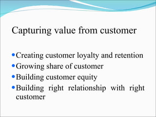 Capturing value from customer Creating customer loyalty and retention Growing share of customer Building customer equity  Building right relationship with right customer 