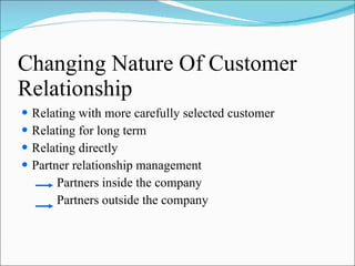 Changing Nature Of Customer Relationship Relating with more carefully selected customer Relating for long term Relating directly Partner relationship management Partners inside the company Partners outside the company 