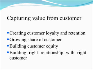 Capturing value from customer <ul><li>Creating customer loyalty and retention </li></ul><ul><li>Growing share of customer ...