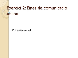 Exercici 2: Eines de comunicació
online


   Presentació oral
 