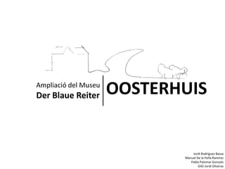 Ampliació del Museu
Der Blaue Reiter      OOSTERHUIS


                                 Jordi Rodríguez Bassa
                             Manuel De la Peña Ramírez
                                Pablo Palomar Gonzalo
                                     G42-Jordi Oliveras
 