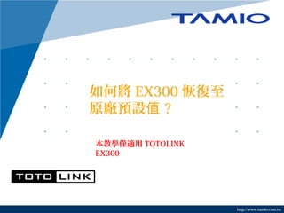 如何將 EX300 恢復至
原廠預設值 ?
本教學僅適用 TOTOLINK
EX300

http://www.tamio.com.tw

 