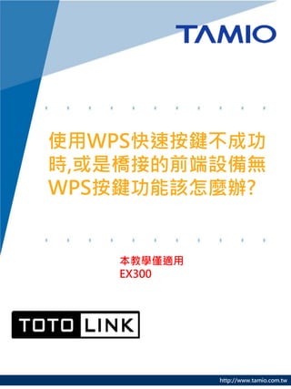 http://www.tamio.com.tw
使用WPS快速按鍵不成功
時,或是橋接的前端設備無
WPS按鍵功能該怎麼辦?
本教學僅適用
EX300
 