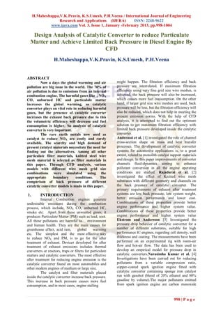 H.Maheshappa,V.K.Pravin, K.S.Umesh, P.H.Veena / International Journal of Engineering
                  Research and Applications (IJERA)         ISSN: 2248-9622
              www.ijera.com Vol. 3, Issue 1, January -February 2013, pp.998-1004

   Design Analysis of Catalytic Converter to reduce Particulate
  Matter and Achieve Limited Back Pressure in Diesel Engine By
                               CFD
                  H.Maheshappa,V.K.Pravin, K.S.Umesh, P.H.Veena


ABSTRACT
         Now a days the global warming and air             might happen. The filtration efficiency and back
pollution are big issue in the world. The 70% of           pressure are interrelated. If maximum filtration
air pollution is due to emissions from an internal         efficiency using very fine grid size wire meshes, is
combustion engine. The harmful gases like , NO X           achieved, the back pressure will also be increased,
CO, unburned HC and particulate matter                     which causes more fuel consumption. On the other
increases the global warming, so catalytic                 hand, if larger grid size wire meshes are used, back
converter plays an vital role in reducing harmful          pressure will be less, but the filtration efficiency will
gases, but the presence of catalytic converter             also be reduced, which does not help in meeting the
increases the exhaust back pressure due to this            present emission norms. With the help of CFD
the volumetric efficiency will decrease and fuel           analysis, it is attempted to find out the optimum
consumption is higher. So analysis of catalytic            solution to get maximum filtration efficiency with
converter is very important.                               limited back pressure developed inside the catalytic
         The rare earth metals now used as                 converter.
catalyst to reduce NOX are costly and rarely               Andreassi et al. [1] investigated the role of channel
available. The scarcity and high demand of                 cross-section shape on mass and heat transfer
present catalyst materials necessitate the need for        processes. The development of catalytic converter
finding out the alternatives. Among all other              systems for automotive applications is, to a great
particulate filter materials, knitted steel wire           extent, related to monolith catalyst support materials
mesh material is selected as filter materials in           and design. In this paper improvements of converter
this paper. Through CFD analysis, various                  channels fluid-dynamics aiming to enhance
models with different wire mesh grid size                  pollutant conversion in all the engine operating
combinations were simulated using the                      conditions are studied. Rajadurai et al. [2]
appropriate       boundary     conditions.     The         investigated the effect of Knitted wire mesh
comparison of back pressure of different                   substrates with different geometry and channels on
catalytic converter models is made in this paper.          the back pressure of catalytic converter. The
                                                           primary requirements of exhaust after treatment
1.       INTRODUCTION                                      systems are low back pressure, low system weight,
          Internal Combustion engines generate             better emission performance and lower cost.
undesirable emissions during the combustion                Combinations of these properties provide better
process, which include, NOX CO, unburned HC,               engine performance and higher system value.
smoke etc. Apart from these unwanted gases, it             Combinations of these properties provide better
produces Particulate Matter (PM) such as lead, soot.       engine performance and higher system value
All these pollutants are harmful to environment            Ekstrom and Andersson [3] Investigated the
and human health. They are the main causes for             pressure drop behavior of catalytic converter for a
greenhouse effect, acid rain,      global     warming      number of different substrates, suitable for high
etc. The simplest and the most effective way               performance IC-engines, regarding cell density, wall
to reduce NOX and PM, is to go for the after               thickness and coating. The measurements have been
treatment of exhaust. Devices developed for after          performed on an experimental rig with room-air
treatment of exhaust emissions includes thermal            flow and hot-air flow. The data has been used to
converters or reactors, traps or filters for particulate   develop an empirical model for pressure drop in
matters and catalytic converters. The most effective       catalytic converters.Narasimha Kumar et al. [4]
after treatment for reducing engine emission is the        Investigations have been carried out for reducing
catalytic converter found on most automobiles and          pollutants from a variable compression ratio,
other modern engines of medium or large size.              copper-coated spark ignition engine fitted with
          The catalyst and filter materials placed         catalytic converter containing sponge iron catalyst
inside the catalytic converter increase back pressure.     run with gasohol (blend of 20% ethanol and 80%
This increase in back pressure causes more fuel            gasoline by volume).The major pollutants emitted
consumption, and in most cases, engine stalling            from spark ignition engine are carbon monoxide



                                                                                                    998 | P a g e
 