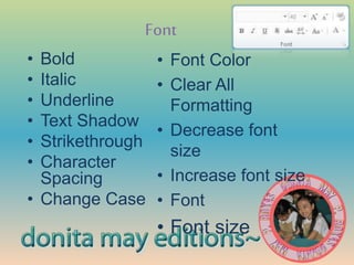 Font
• Bold
• Italic
• Underline
• Text Shadow
• Strikethrough
• Character
Spacing
• Change Case
• Font Color
• Clear All
Formatting
• Decrease font
size
• Increase font size
• Font
• Font size
 