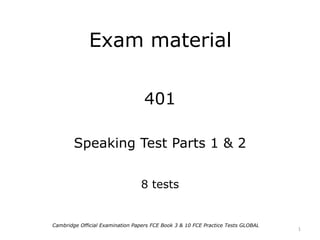 Exam material
401
Speaking Test Parts 1 & 2
8 tests
Cambridge Official Examination Papers FCE Book 3 & 10 FCE Practice Tests GLOBAL
1
 