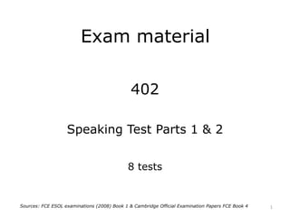 Exam material
402
Speaking Test Parts 1 & 2
8 tests
1Sources: FCE ESOL examinations (2008) Book 1 & Cambridge Official Examination Papers FCE Book 4
 