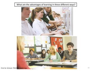 What are the advantages of learning in these different ways?
13First for Schools TRAINER Cambridge
 