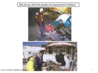 Why do you think the people are enjoying their holidays?
9First for Schools TRAINER Cambridge
 