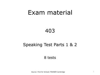 Exam material
403
Speaking Test Parts 1 & 2
8 tests
1Source: First for Schools TRAINER Cambridge
 