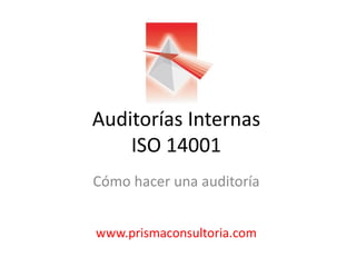Auditorías Internas
ISO 14001
Cómo hacer una auditoría
www.prismaconsultoria.com

 