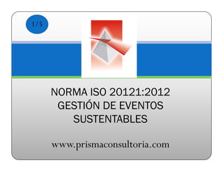 1/5




      NORMA ISO 20121:2012
       GESTIÓN DE EVENTOS
         SUSTENTABLES

      www.prismaconsultoria.com
 
